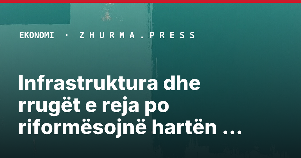 Infrastruktura dhe rrugët e reja po riformësojnë hartën e Europës Juglindore