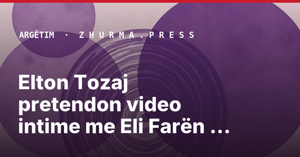 Elton Tozaj pretendon video intime me Eli Farën dhe Adrian Hilën; Policia nis hetime