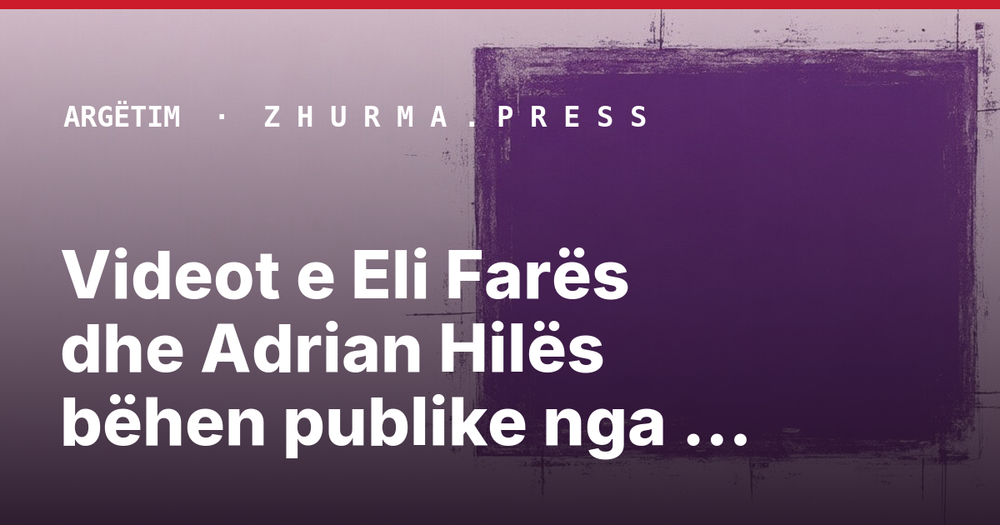 Videot e Eli Farës dhe Adrian Hilës bëhen publike nga gazetari