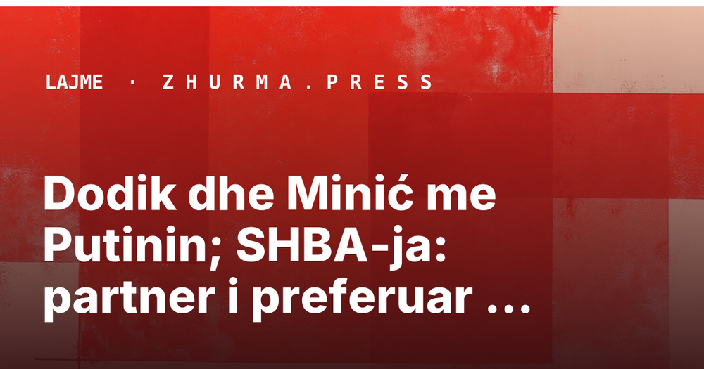 Dodik dhe Minić me Putinin; SHBA-ja: partner i preferuar në Ballkanin Perëndimor