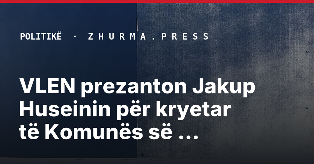 VLEN prezanton Jakup Huseinin për kryetar të Komunës së Bërvenicës