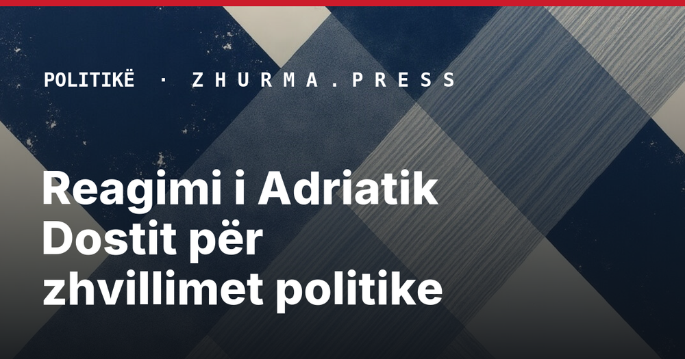 Reagimi i Adriatik Dostit për zhvillimet politike