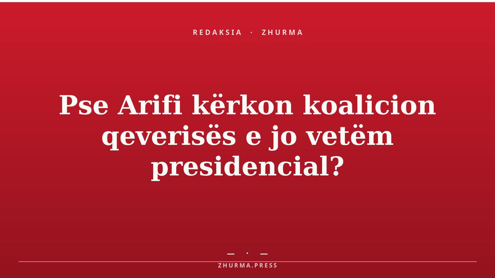 Pse Arifi kërkon koalicion qeverisës e jo vetëm presidencial?