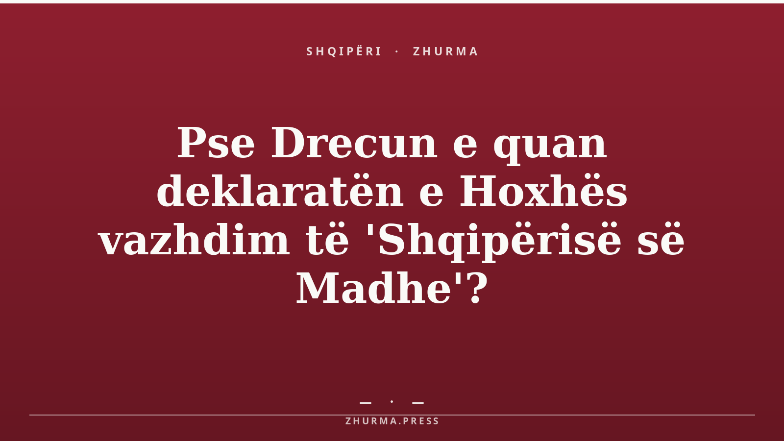 Pse Drecun e quan deklaratën e Hoxhës vazhdim të 'Shqipërisë së Madhe'?