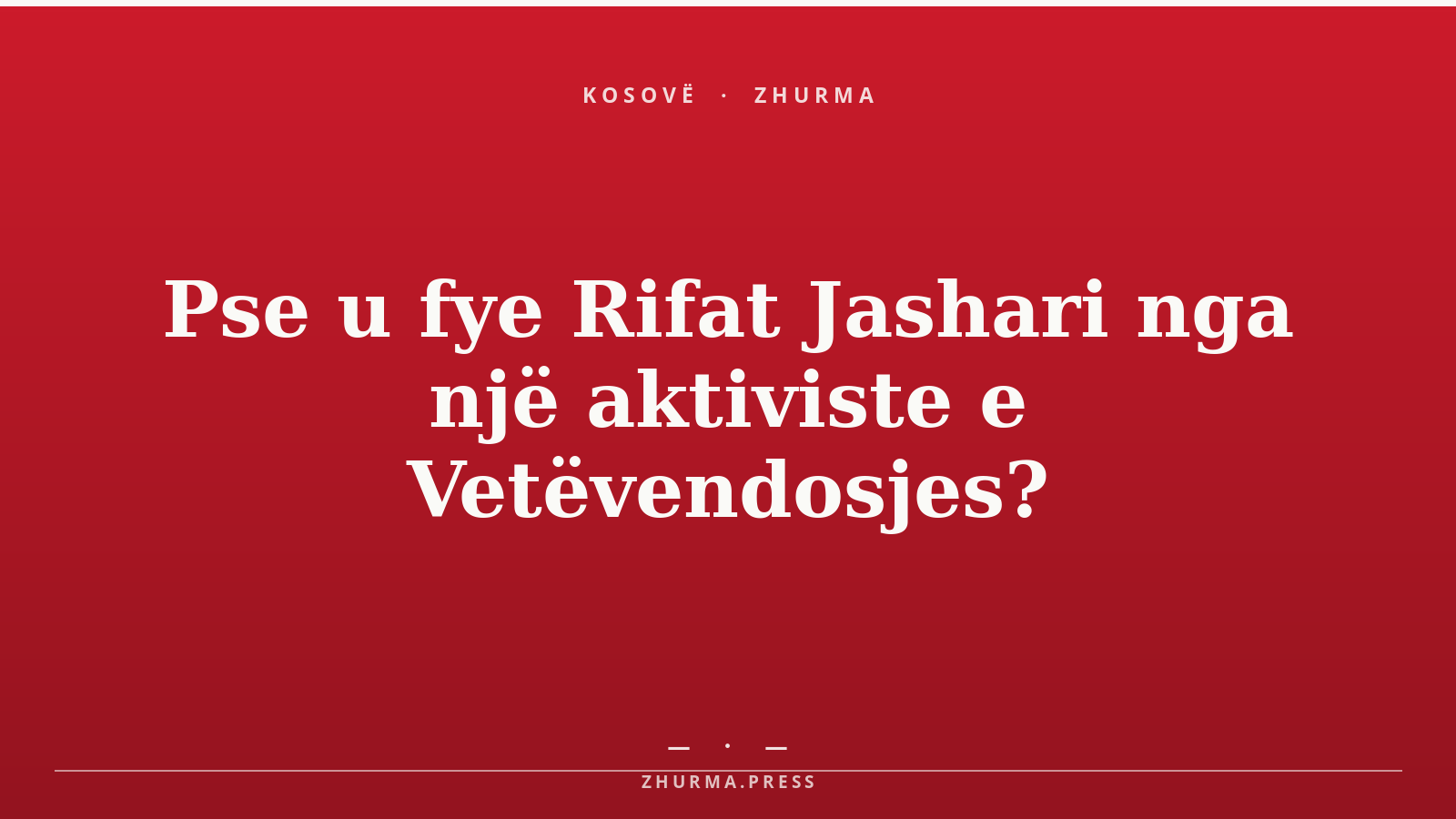 Pse u fye Rifat Jashari nga një aktiviste e Vetëvendosjes?