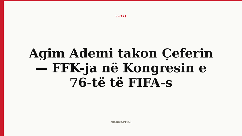 Agim Ademi takon Çeferin — FFK-ja në Kongresin e 76-të të FIFA-s