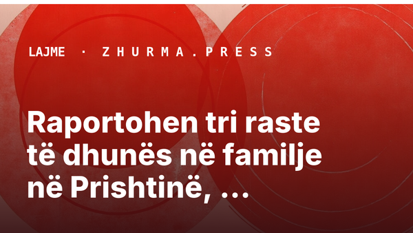 Raportohen tri raste të dhunës në familje në Prishtinë, Rahovec dhe Gjakovë