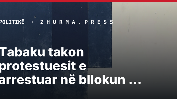 Tabaku takon protestuesit e arrestuar në bllokun e sigurisë