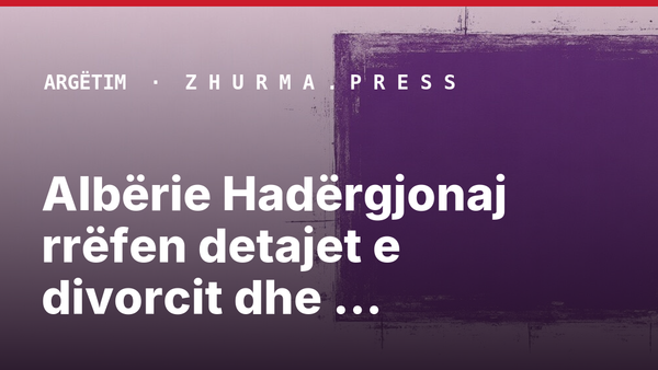 Albërie Hadërgjonaj rrëfen detajet e divorcit dhe marrëdhënien me ish-bashkëshortin