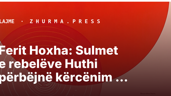 Ferit Hoxha: Sulmet e rebelëve Huthi përbëjnë kërcënim rajonal