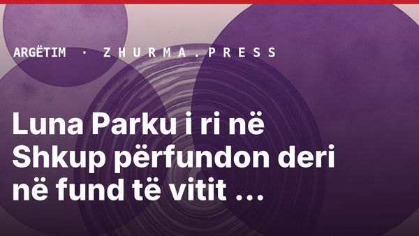 Luna Parku i ri në Shkup përfundon deri në fund të vitit 2027