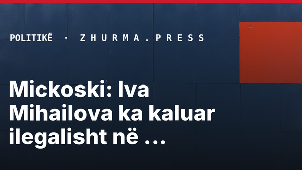 Mickoski: Iva Mihailova ka kaluar ilegalisht në Bullgari
