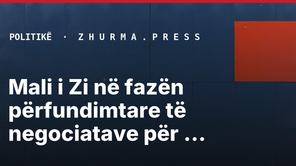 Mali i Zi në fazën përfundimtare të negociatave për anëtarësim në BE