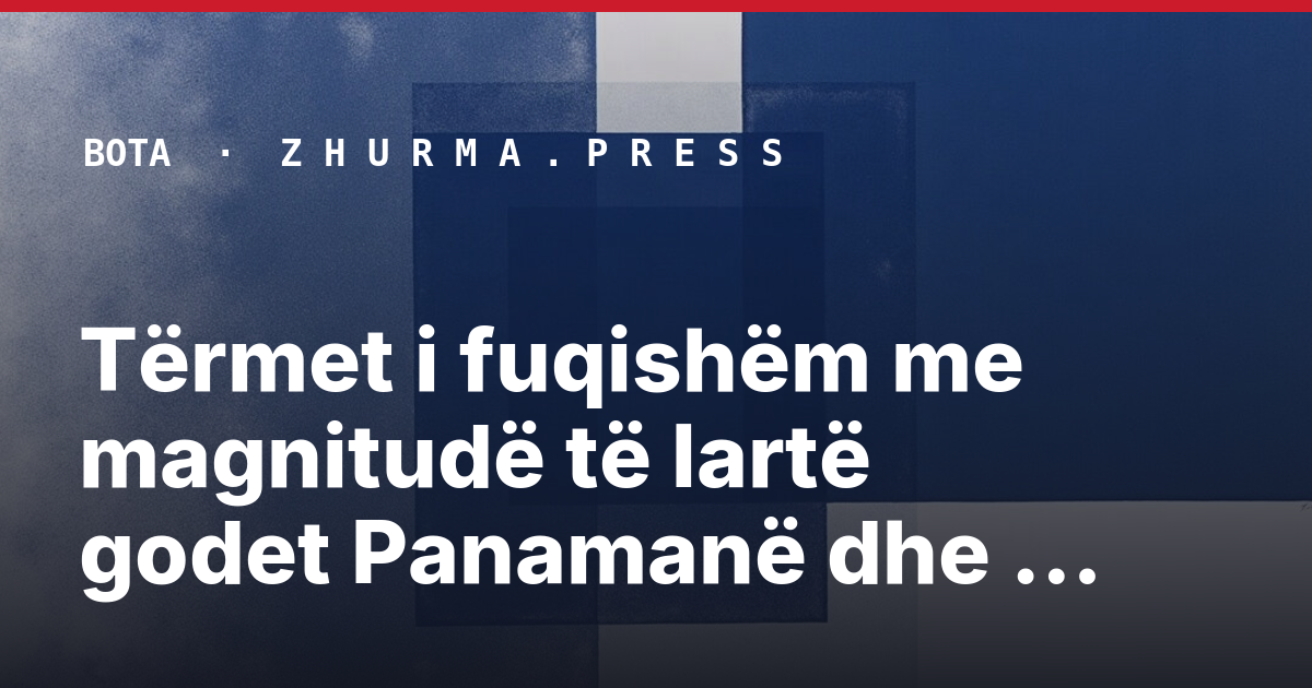 Tërmet i fuqishëm me magnitudë të lartë godet Panamanë dhe aktivizon alarmin për cunami