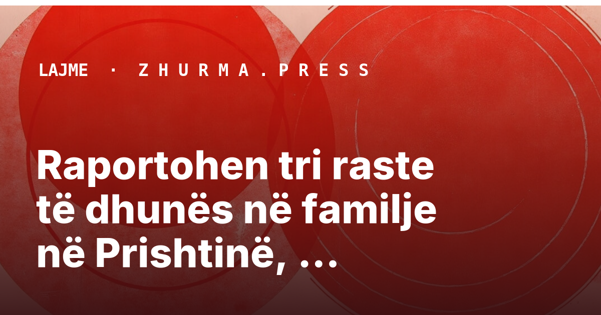 Raportohen tri raste të dhunës në familje në Prishtinë, Rahovec dhe Gjakovë