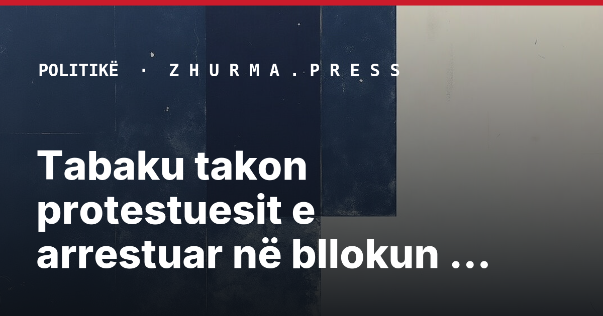 Tabaku takon protestuesit e arrestuar në bllokun e sigurisë