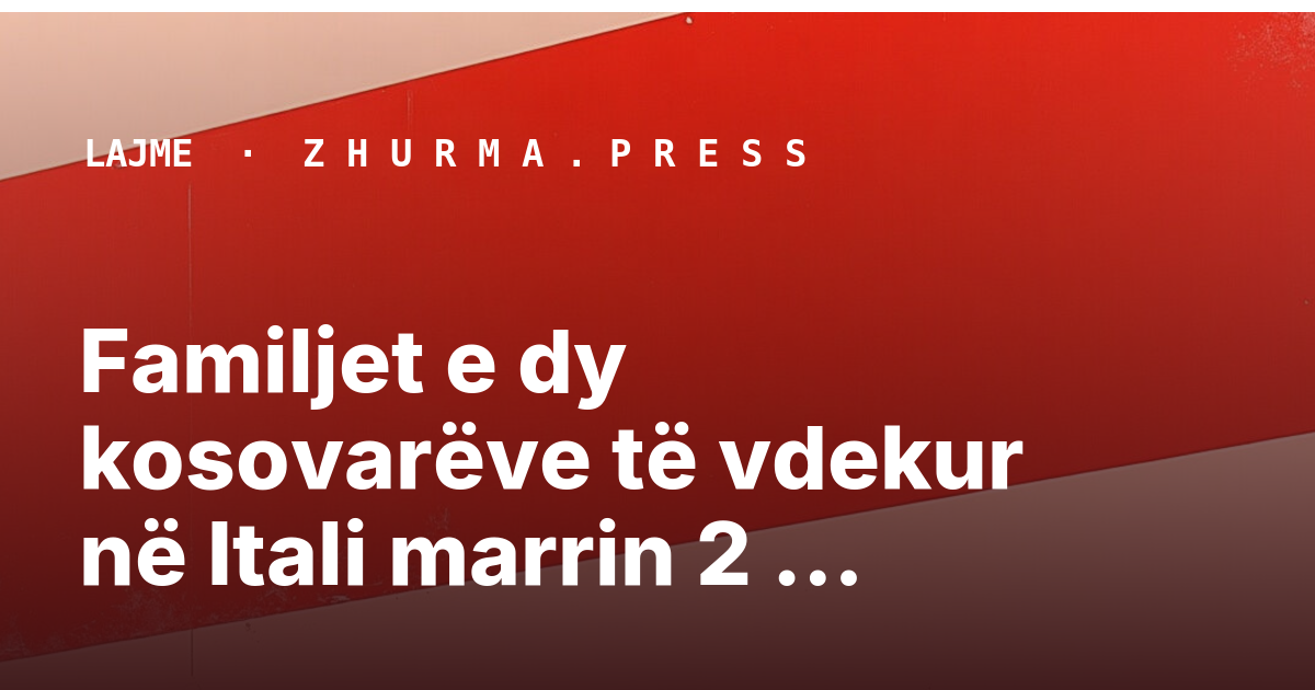 Familjet e dy kosovarëve të vdekur në Itali marrin 2 milionë euro