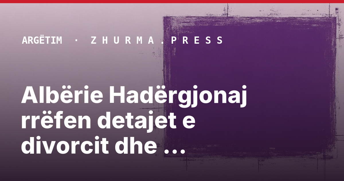 Albërie Hadërgjonaj rrëfen detajet e divorcit dhe marrëdhënien me ish-bashkëshortin
