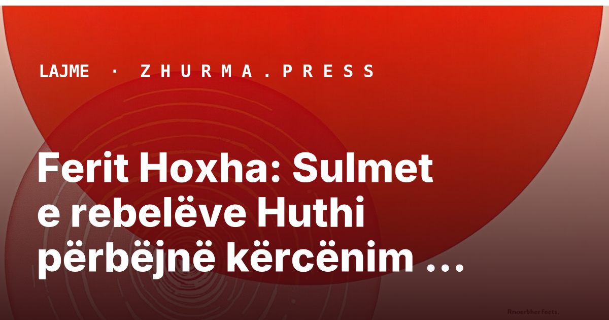 Ferit Hoxha: Sulmet e rebelëve Huthi përbëjnë kërcënim rajonal