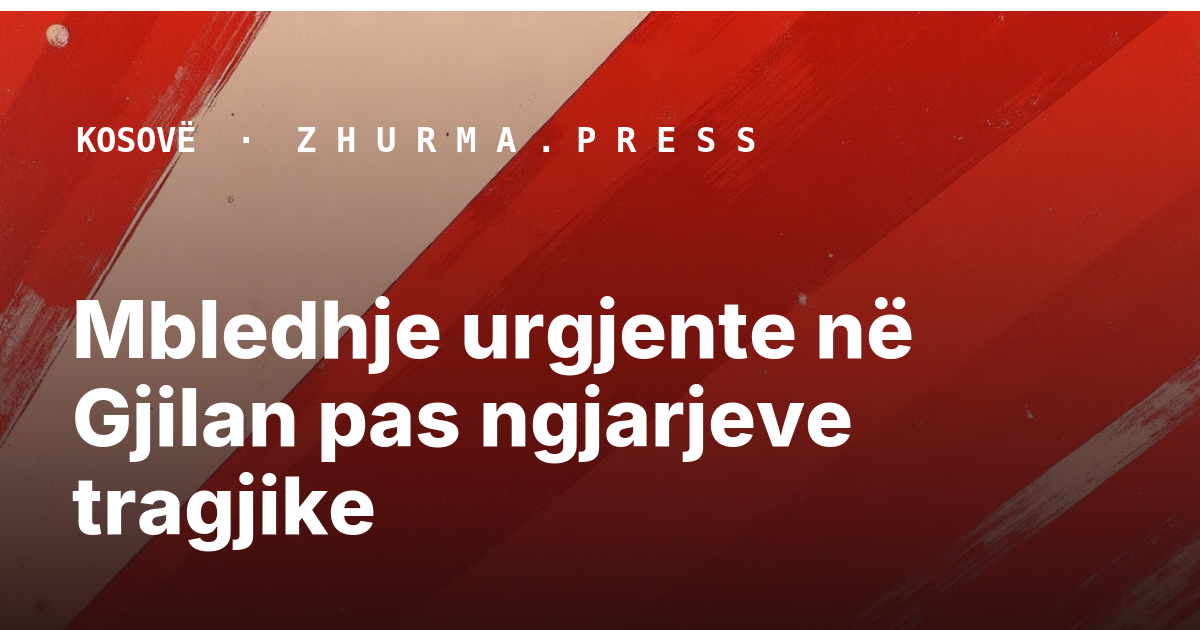 Mbledhje urgjente në Gjilan pas ngjarjeve tragjike