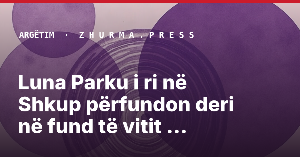 Luna Parku i ri në Shkup përfundon deri në fund të vitit 2027