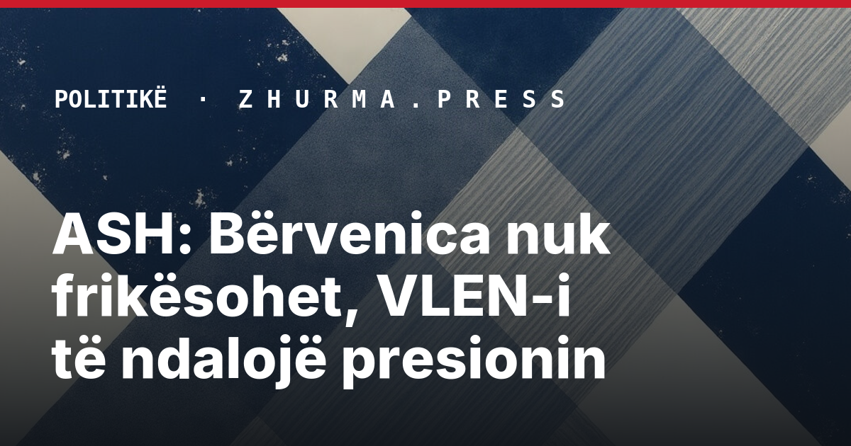 ASH: Bërvenica nuk frikësohet, VLEN-i të ndalojë presionin