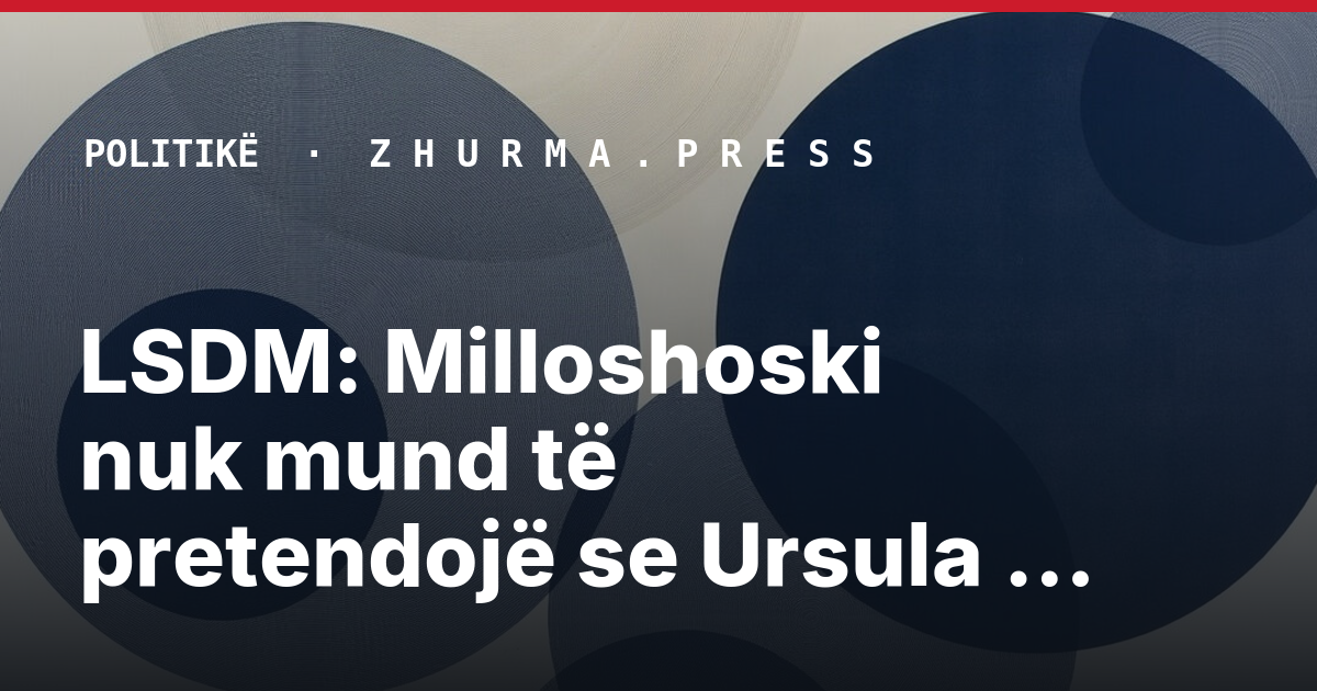 LSDM: Milloshoski nuk mund të pretendojë se Ursula von der Leyen po gënjen