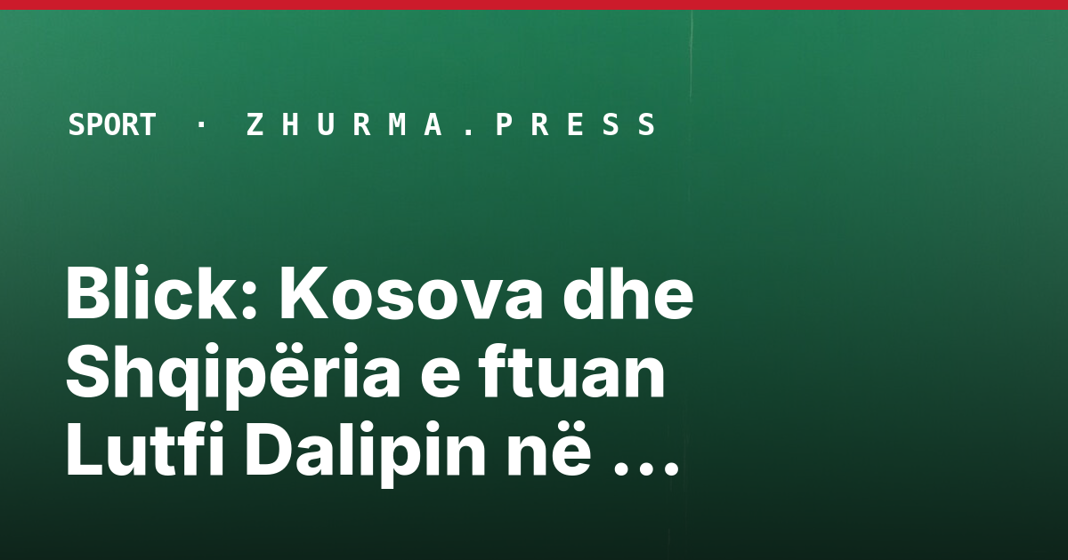Blick: Kosova dhe Shqipëria e ftuan Lutfi Dalipin në shtator